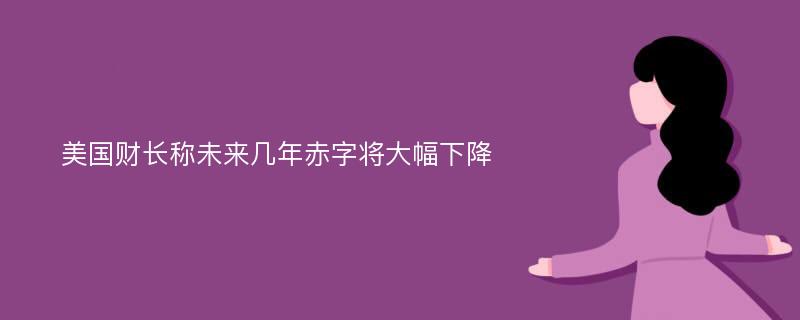 美国财长称未来几年赤字将大幅下降