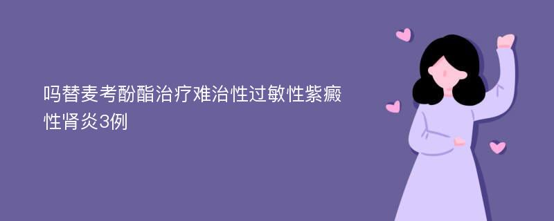 吗替麦考酚酯治疗难治性过敏性紫癜性肾炎3例