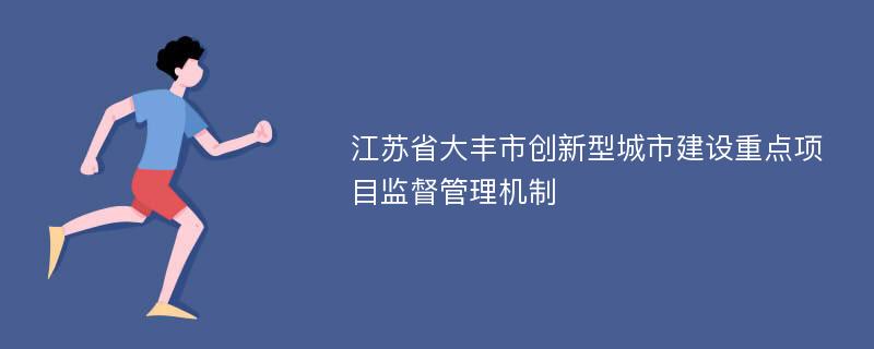 江苏省大丰市创新型城市建设重点项目监督管理机制