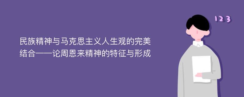 民族精神与马克思主义人生观的完美结合——论周恩来精神的特征与形成