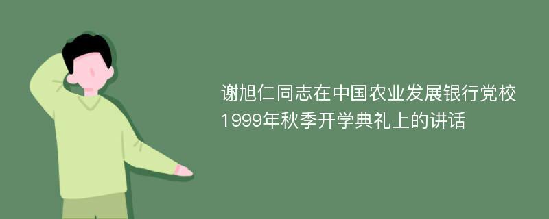 谢旭仁同志在中国农业发展银行党校1999年秋季开学典礼上的讲话