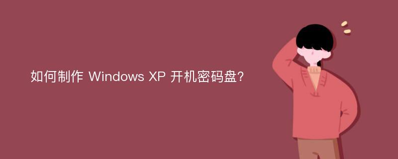 如何制作 Windows XP 开机密码盘？