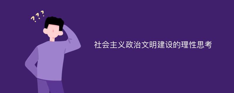 社会主义政治文明建设的理性思考