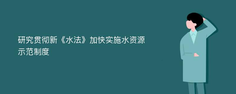 研究贯彻新《水法》加快实施水资源示范制度