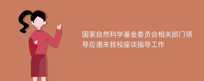 国家自然科学基金委员会相关部门领导应邀来我校座谈指导工作