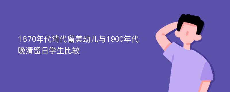 1870年代清代留美幼儿与1900年代晚清留日学生比较