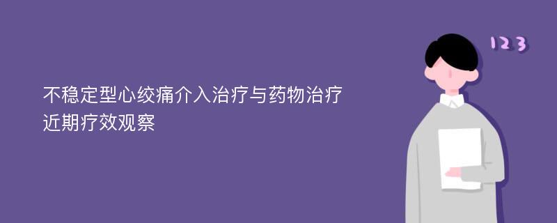 不稳定型心绞痛介入治疗与药物治疗近期疗效观察