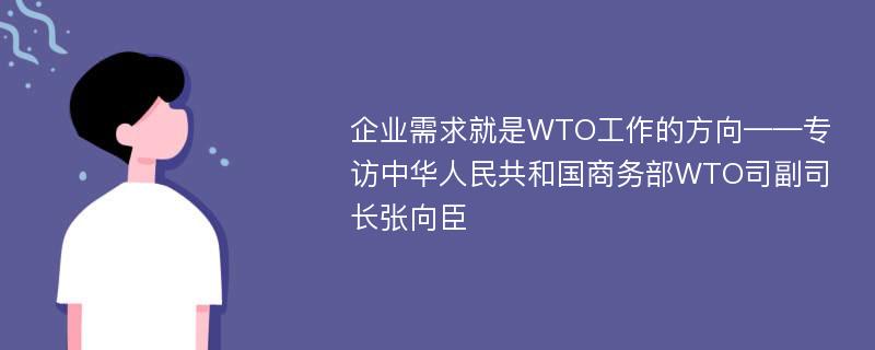 企业需求就是WTO工作的方向——专访中华人民共和国商务部WTO司副司长张向臣