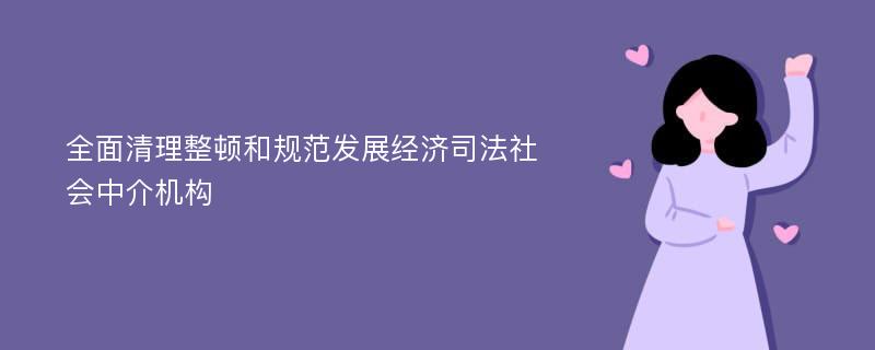 全面清理整顿和规范发展经济司法社会中介机构