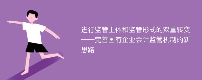 进行监管主体和监管形式的双重转变——完善国有企业会计监管机制的新思路