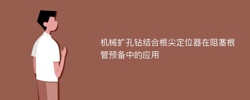 机械扩孔钻结合根尖定位器在阻塞根管预备中的应用