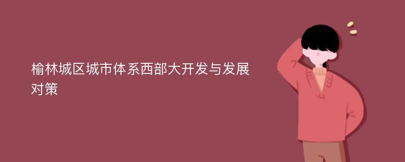 榆林城区城市体系西部大开发与发展对策