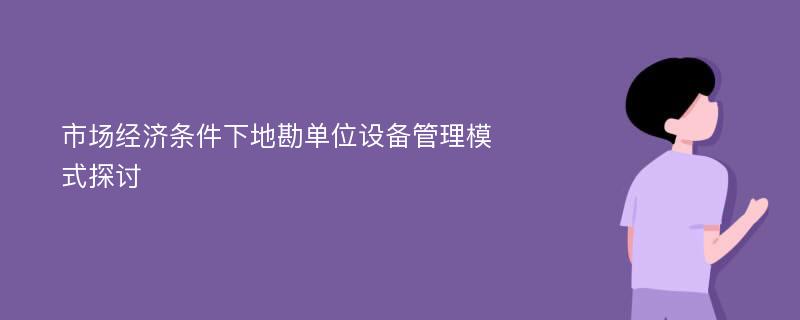 市场经济条件下地勘单位设备管理模式探讨