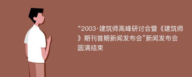 “2003·建筑师高峰研讨会暨《建筑师》期刊首期新闻发布会”新闻发布会圆满结束