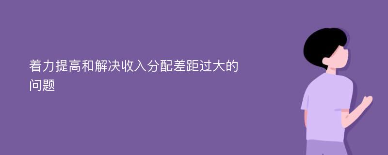 着力提高和解决收入分配差距过大的问题