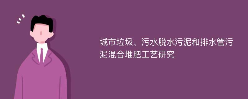 城市垃圾、污水脱水污泥和排水管污泥混合堆肥工艺研究