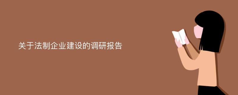 关于法制企业建设的调研报告