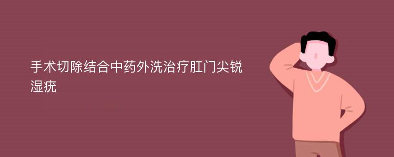 手术切除结合中药外洗治疗肛门尖锐湿疣