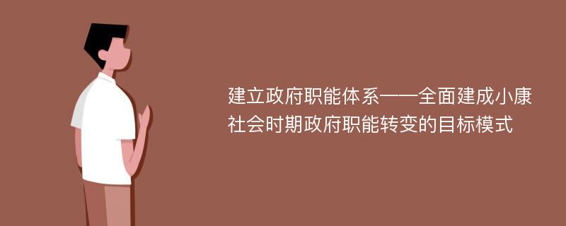 建立政府职能体系——全面建成小康社会时期政府职能转变的目标模式