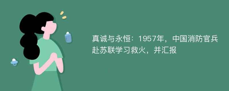 真诚与永恒：1957年，中国消防官兵赴苏联学习救火，并汇报