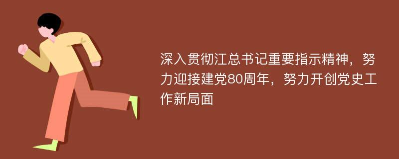 深入贯彻江总书记重要指示精神，努力迎接建党80周年，努力开创党史工作新局面