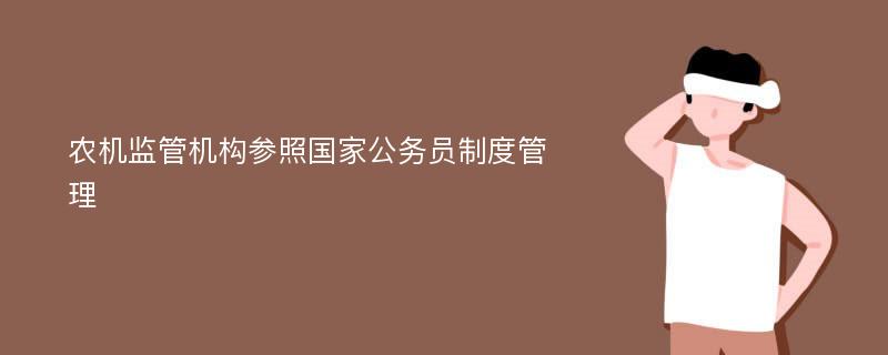 农机监管机构参照国家公务员制度管理