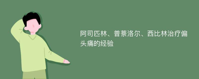 阿司匹林、普萘洛尔、西比林治疗偏头痛的经验