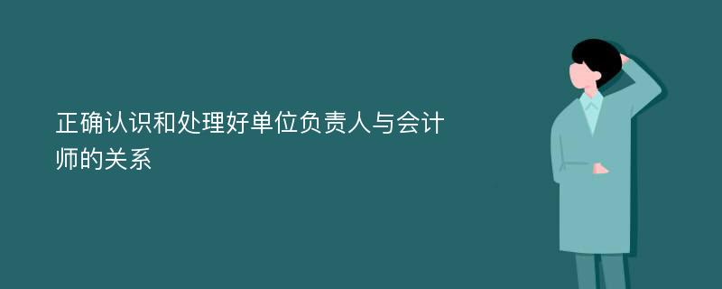 正确认识和处理好单位负责人与会计师的关系