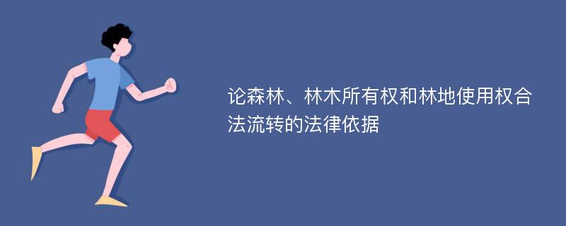 论森林、林木所有权和林地使用权合法流转的法律依据