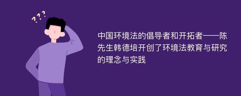 中国环境法的倡导者和开拓者——陈先生韩德培开创了环境法教育与研究的理念与实践