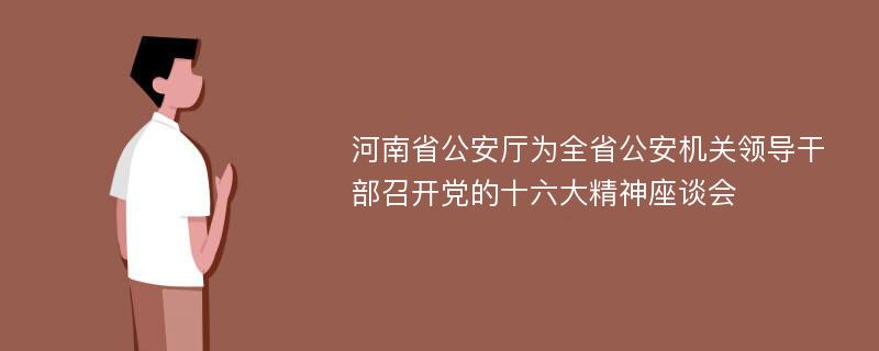 河南省公安厅为全省公安机关领导干部召开党的十六大精神座谈会