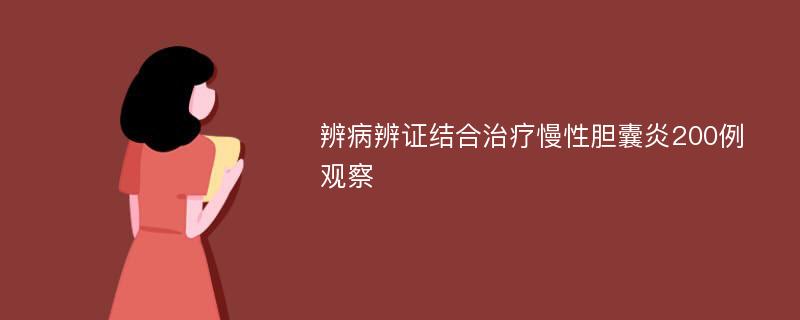 辨病辨证结合治疗慢性胆囊炎200例观察