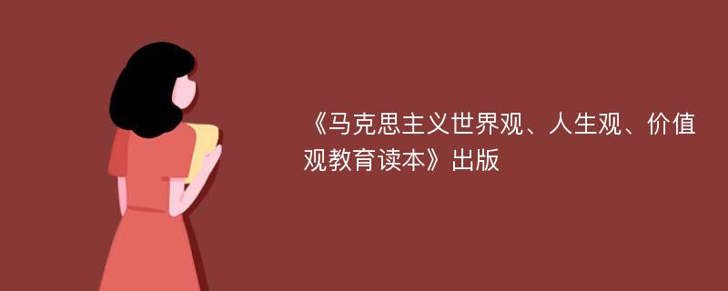 《马克思主义世界观、人生观、价值观教育读本》出版