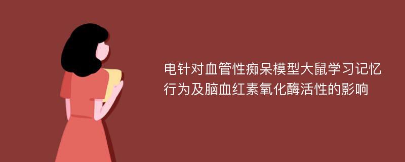 电针对血管性痴呆模型大鼠学习记忆行为及脑血红素氧化酶活性的影响