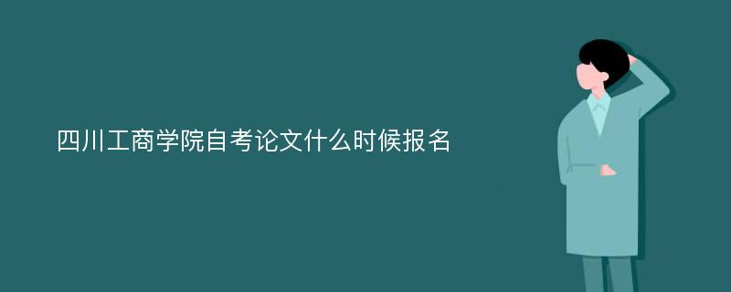 四川工商学院自考论文什么时候报名