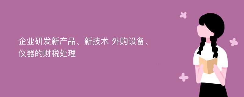 企业研发新产品、新技术 外购设备、仪器的财税处理