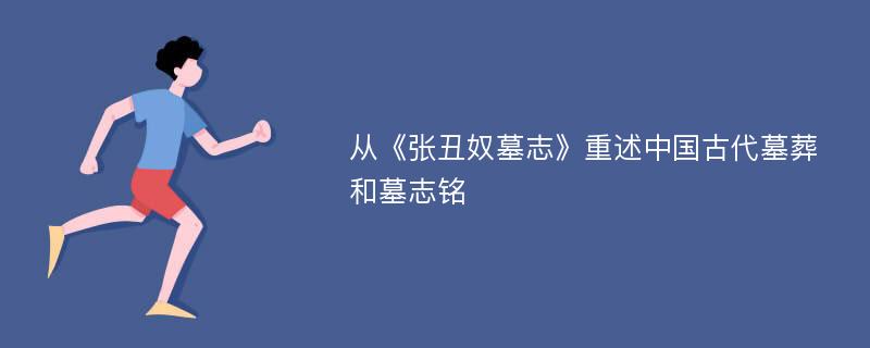 从《张丑奴墓志》重述中国古代墓葬和墓志铭