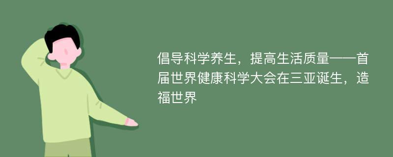 倡导科学养生，提高生活质量——首届世界健康科学大会在三亚诞生，造福世界