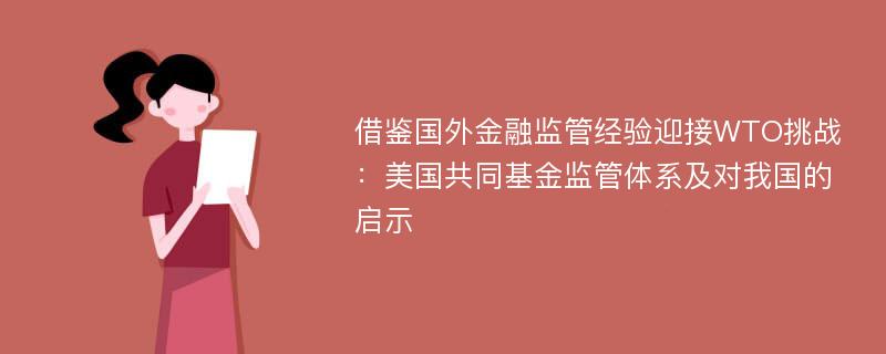 借鉴国外金融监管经验迎接WTO挑战：美国共同基金监管体系及对我国的启示