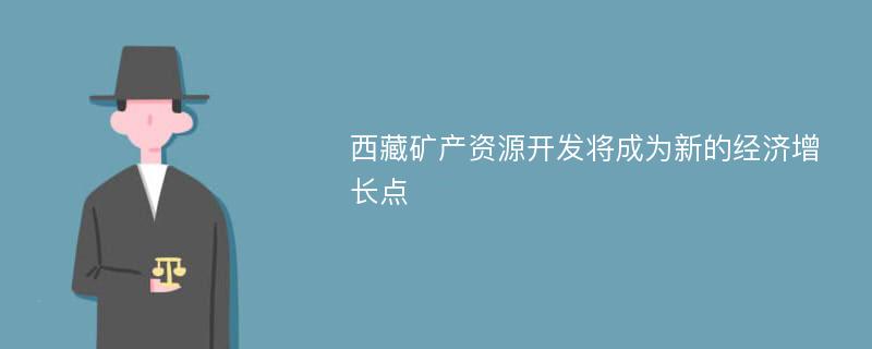 西藏矿产资源开发将成为新的经济增长点