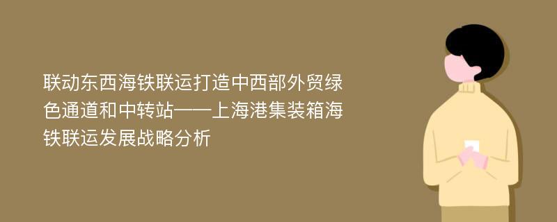 联动东西海铁联运打造中西部外贸绿色通道和中转站——上海港集装箱海铁联运发展战略分析