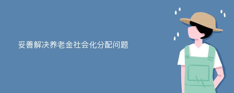 妥善解决养老金社会化分配问题