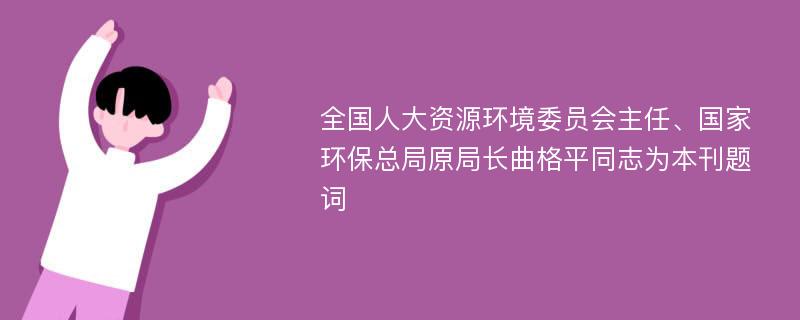 全国人大资源环境委员会主任、国家环保总局原局长曲格平同志为本刊题词