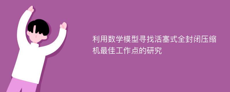 利用数学模型寻找活塞式全封闭压缩机最佳工作点的研究