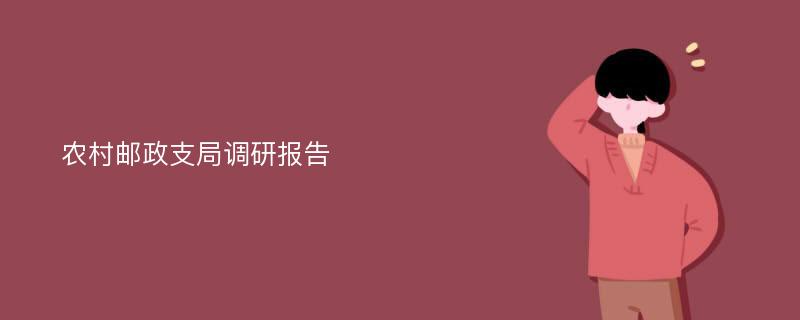 农村邮政支局调研报告