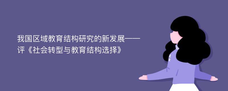 我国区域教育结构研究的新发展——评《社会转型与教育结构选择》