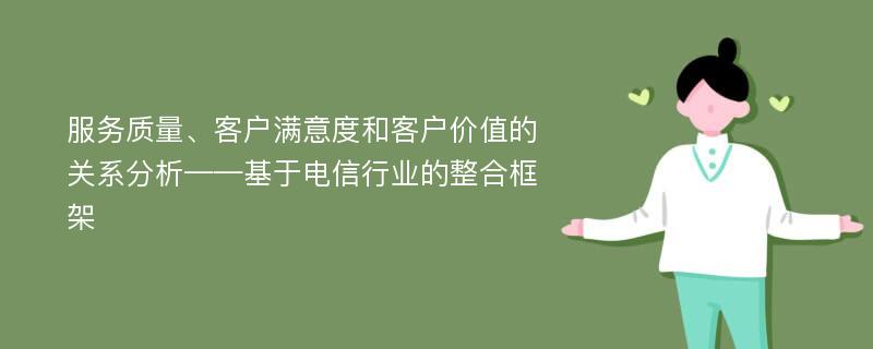 服务质量、客户满意度和客户价值的关系分析——基于电信行业的整合框架