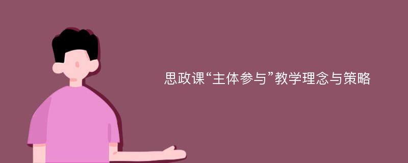 思政课“主体参与”教学理念与策略