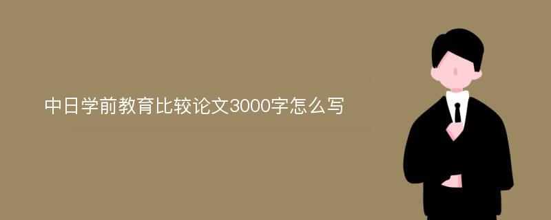 中日学前教育比较论文3000字怎么写