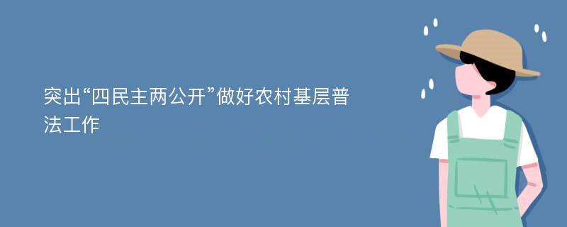 突出“四民主两公开”做好农村基层普法工作